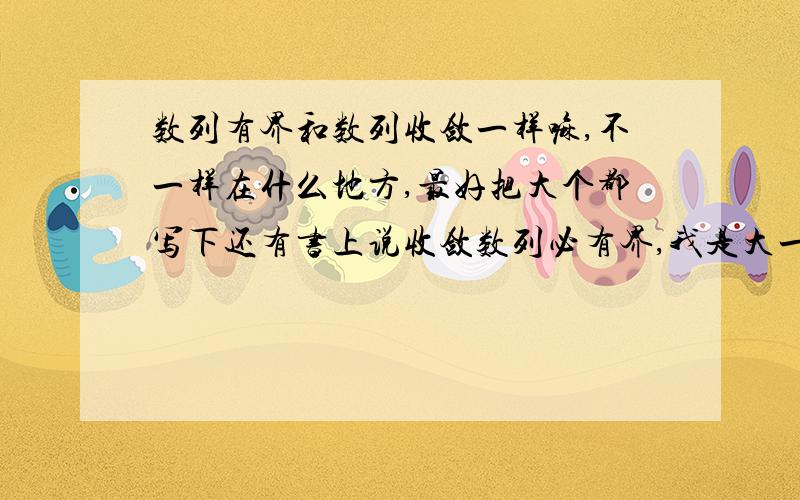 数列有界和数列收敛一样嘛,不一样在什么地方,最好把大个都写下还有书上说收敛数列必有界,我是大一新生,这是高数.请说简单点,别太复杂了.你就不能讲下为什么嘛。