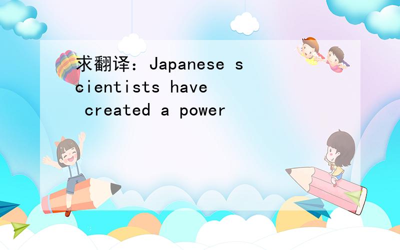 求翻译：Japanese scientists have created a power