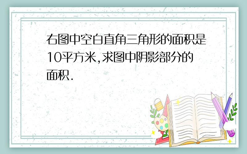 右图中空白直角三角形的面积是10平方米,求图中阴影部分的面积.