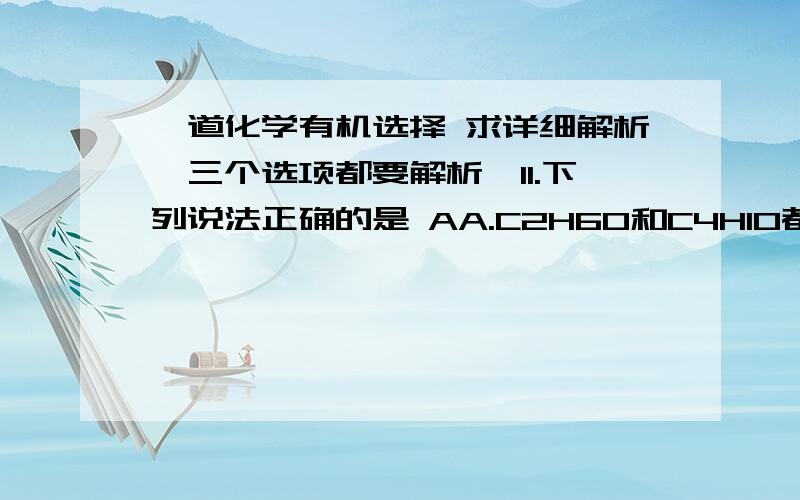 一道化学有机选择 求详细解析【三个选项都要解析】11.下列说法正确的是 AA.C2H6O和C4H10都有2种同分异构体B.在一定条件下,乙烯能与H2发生加成反应,苯不能与H2发生加成反应C.乙酸乙酯、乙酸