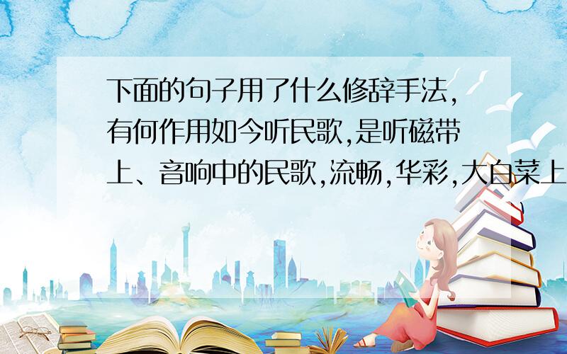 下面的句子用了什么修辞手法,有何作用如今听民歌,是听磁带上、音响中的民歌,流畅,华彩,大白菜上扎红绸,早已没有了那种质朴.