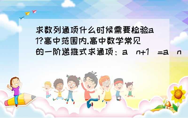 求数列通项什么时候需要检验a1?高中范围内.高中数学常见的一阶递推式求通项：a(n+1)=a(n)+f(n)类型,以及a(n)=S(n)+f(n)等.常见的这些求通项的问题中常常要求在最后给出类似’n=1时,代入上述通项