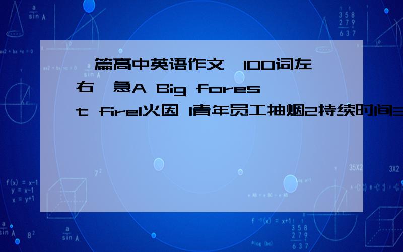 一篇高中英语作文,100词左右,急A Big forest fire1火因 1青年员工抽烟2持续时间3星期3参加救火人员 数千消防队员及当地农民4伤亡人数9人死亡80受伤5经济损失2000万美元6影响 震惊全国.