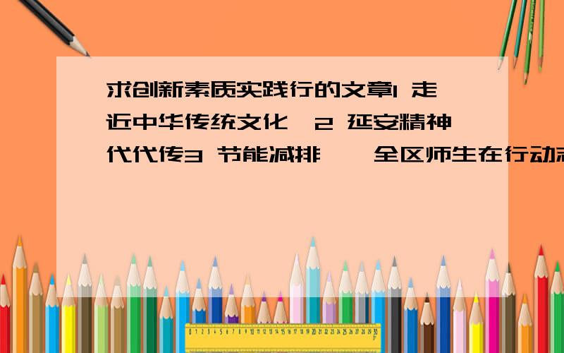 求创新素质实践行的文章1 走近中华传统文化,2 延安精神代代传3 节能减排——全区师生在行动志愿报告型文章