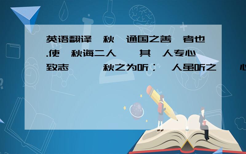 英语翻译弈秋,通国之善弈者也.使弈秋诲二人弈,其一人专心致志,惟弈秋之为听；一人虽听之,一心以为有鸿鹄将至,思援弓缴而射之.虽与之俱学,弗若之已.为是其智弗若与?曰：非然也.翻译完