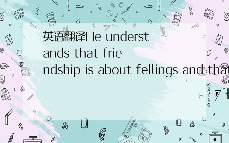 英语翻译He understands that friendship is about fellings and that we must give sa much as we take.