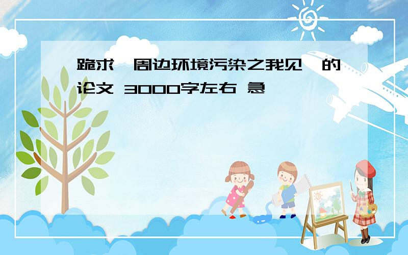 跪求《周边环境污染之我见》的论文 3000字左右 急