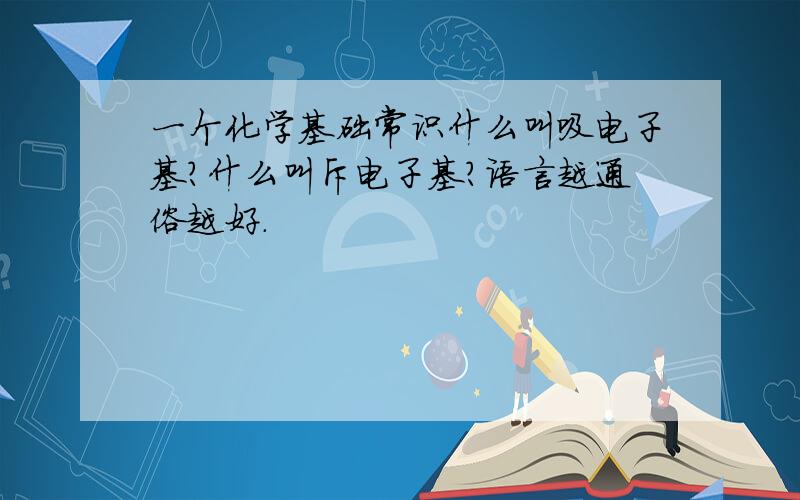 一个化学基础常识什么叫吸电子基?什么叫斥电子基?语言越通俗越好.