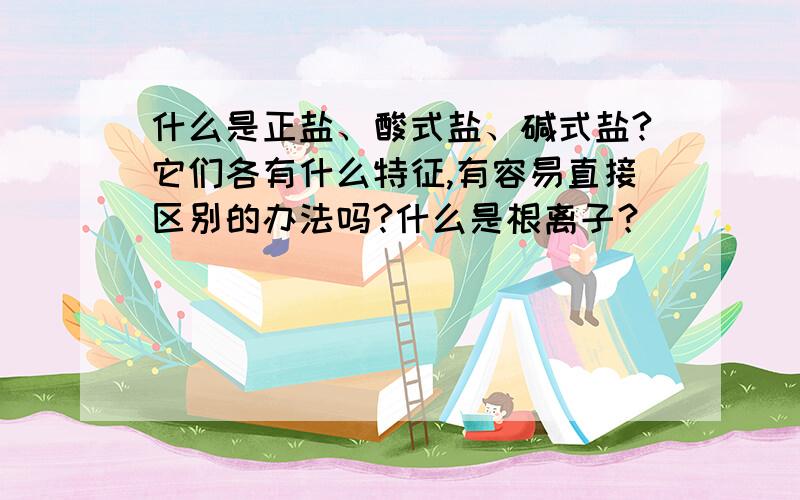 什么是正盐、酸式盐、碱式盐?它们各有什么特征,有容易直接区别的办法吗?什么是根离子？