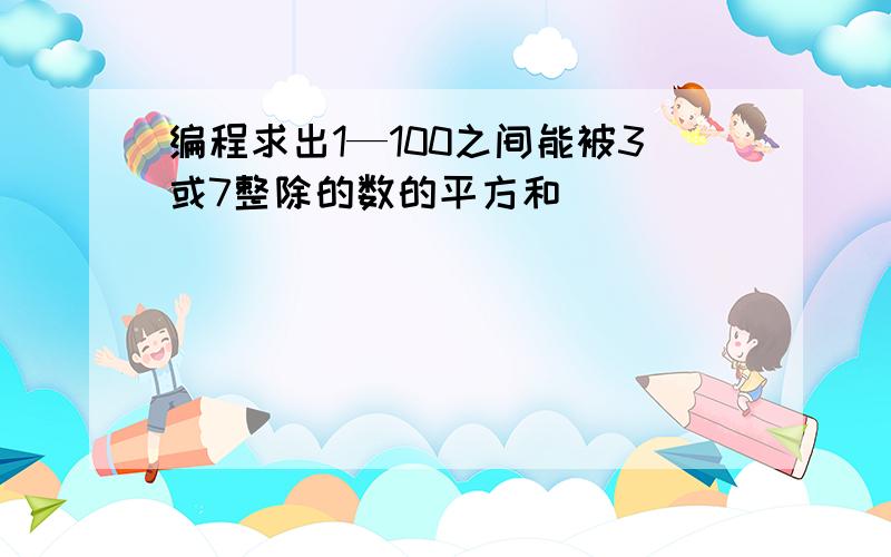 编程求出1—100之间能被3或7整除的数的平方和