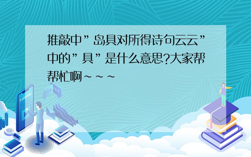 推敲中”岛具对所得诗句云云”中的”具”是什么意思?大家帮帮忙啊～～～