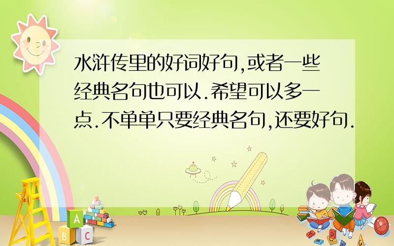 水浒传里的好词好句,或者一些经典名句也可以.希望可以多一点.不单单只要经典名句,还要好句.