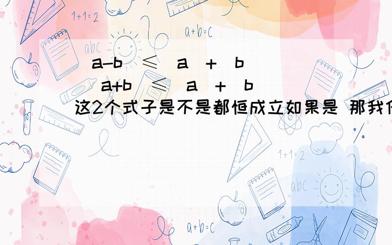 |a-b|≤|a|+|b|| |a+b|≤|a|+|b|这2个式子是不是都恒成立如果是 那我什么时候用什么呢?比如|求|a|+|b|的 最小直 我是用前者还是后者呢?