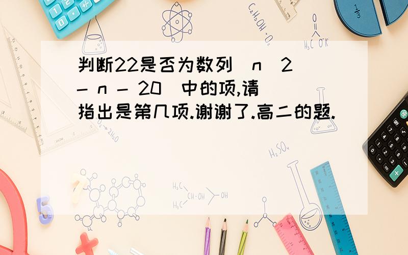 判断22是否为数列[n^2 - n - 20]中的项,请指出是第几项.谢谢了.高二的题.