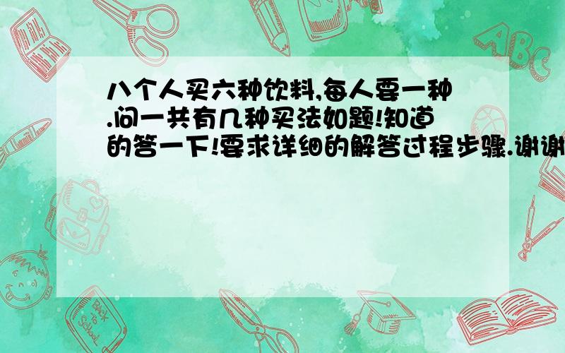 八个人买六种饮料,每人要一种.问一共有几种买法如题!知道的答一下!要求详细的解答过程步骤.谢谢!初中以下的就回避吧!别乱答!