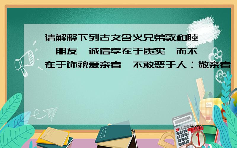 请解释下列古文含义兄弟敦和睦,朋友笃诚信孝在于质实,而不在于饰貌爱亲者,不敢恶于人；敬亲者,不敢慢于人.非淡泊无以明志 非宁静无以致远