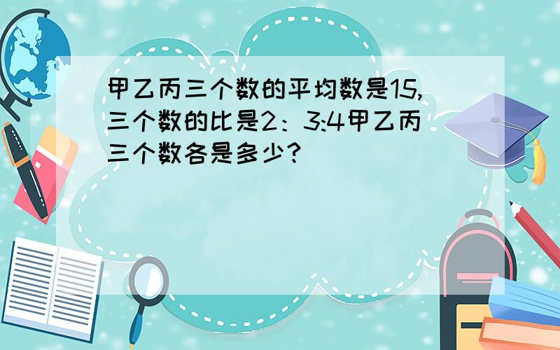 甲乙丙三个数的平均数是15,三个数的比是2：3:4甲乙丙三个数各是多少?