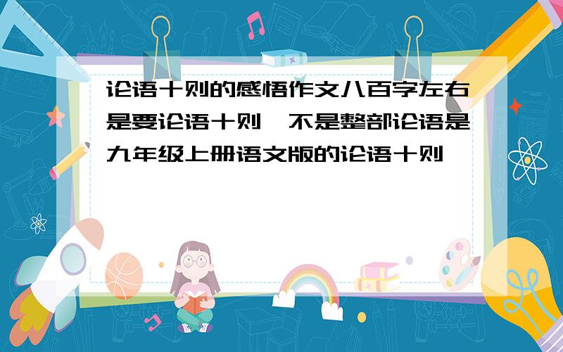 论语十则的感悟作文八百字左右是要论语十则,不是整部论语是九年级上册语文版的论语十则