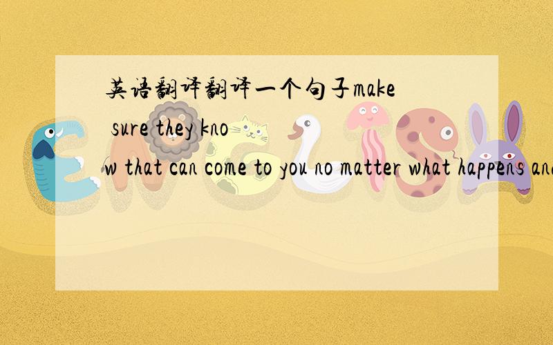 英语翻译翻译一个句子make sure they know that can come to you no matter what happens and that you will always help them.电脑翻译绝对不准,求人工翻译.