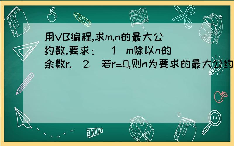 用VB编程,求m,n的最大公约数.要求：（1）m除以n的余数r.（2）若r=0,则n为要求的最大公约数,算法结束,否则执行步骤（3）.（3）n——>m,r——>n,再转到步骤（1）执行.我写的代码是这样的,请问有