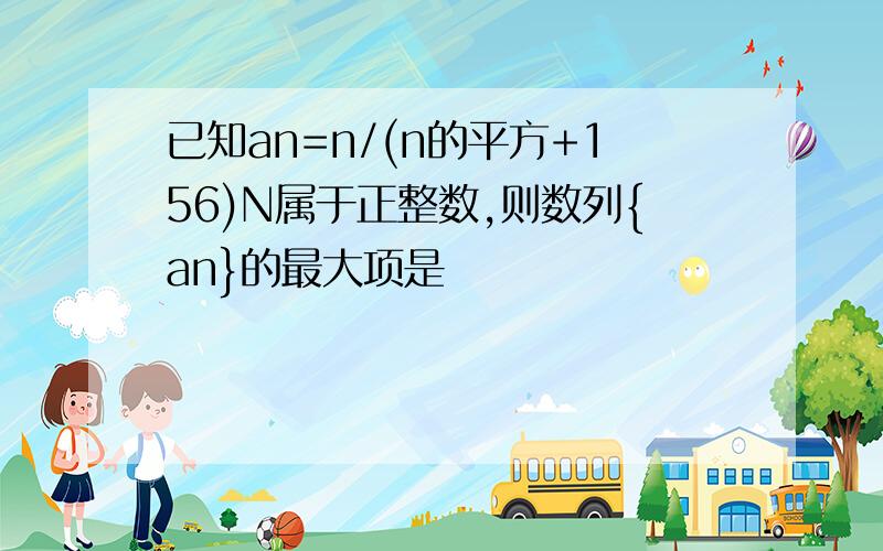 已知an=n/(n的平方+156)N属于正整数,则数列{an}的最大项是