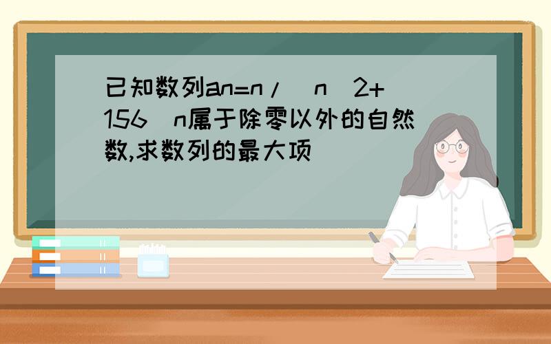 已知数列an=n/(n^2+156)n属于除零以外的自然数,求数列的最大项