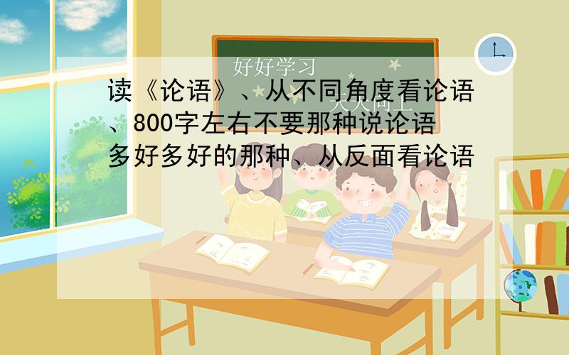 读《论语》、从不同角度看论语、800字左右不要那种说论语多好多好的那种、从反面看论语