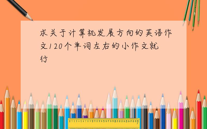 求关于计算机发展方向的英语作文120个单词左右的小作文就行