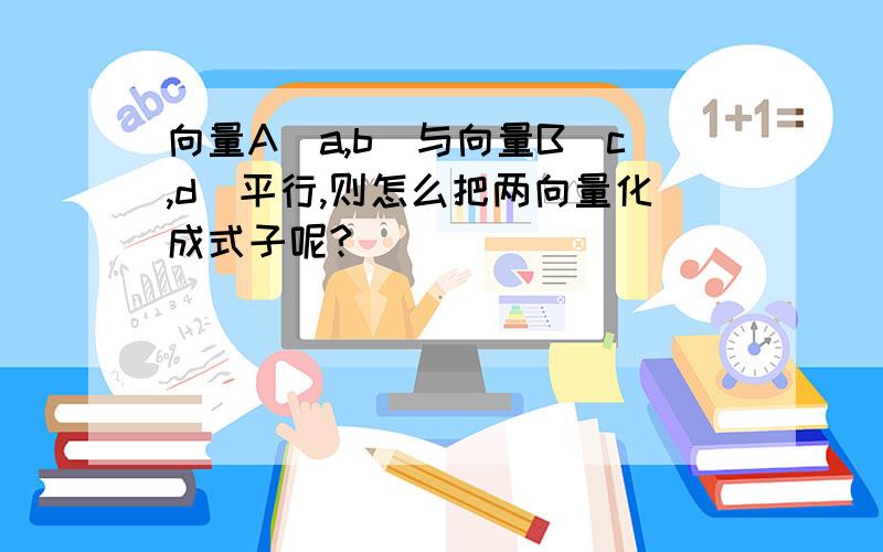 向量A(a,b)与向量B(c,d)平行,则怎么把两向量化成式子呢?