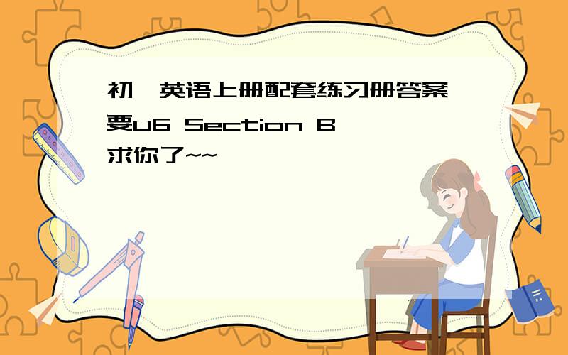 初一英语上册配套练习册答案 要u6 Section B 求你了~~