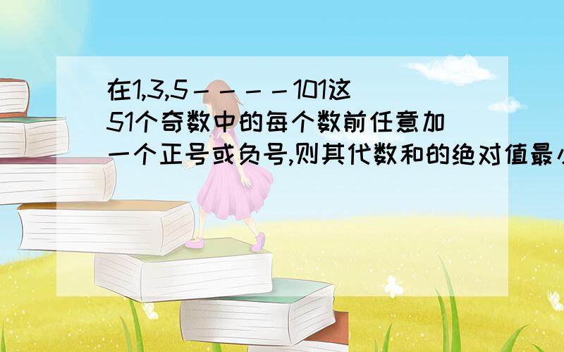 在1,3,5－－－－101这51个奇数中的每个数前任意加一个正号或负号,则其代数和的绝对值最小为几现在就要了,快呐~