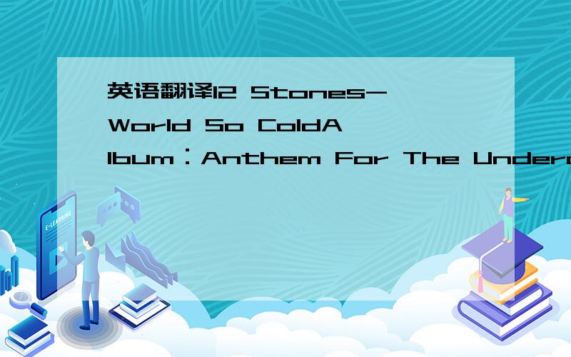 英语翻译12 Stones-World So ColdAlbum：Anthem For The UnderdogIt starts with pain,followed by hate.Fuelled by the endless questions,No one can answer.A stain covers your heart,tears you apart,just like a sleeping cancer.And I don’t believe men