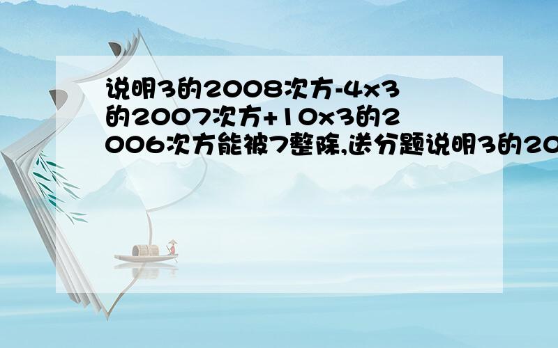 说明3的2008次方-4x3的2007次方+10x3的2006次方能被7整除,送分题说明3的2008次方-4x3的2007次方+10x3的2006次方能被7整除,如果看不懂就看下面的即：2008 2007 20063 - 4x3 +10x3