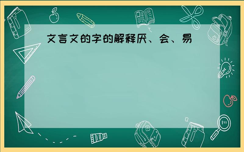 文言文的字的解释厌、会、易