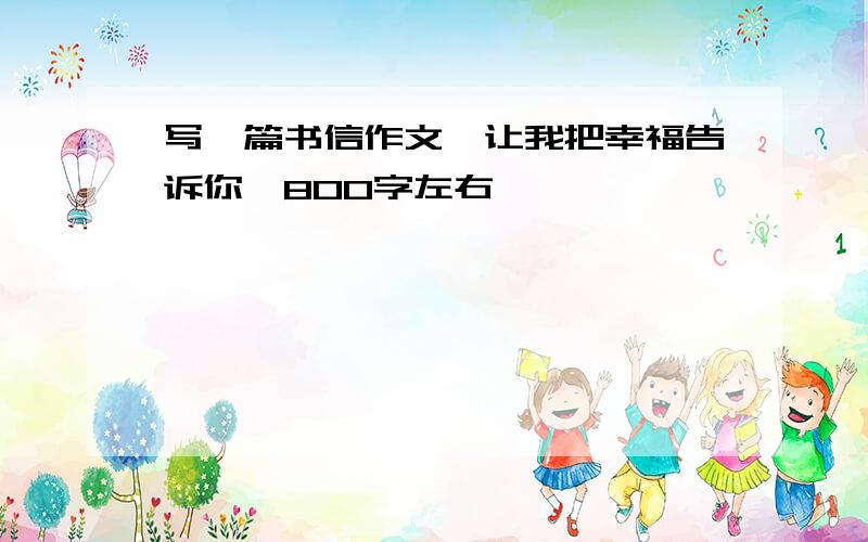 写一篇书信作文《让我把幸福告诉你》800字左右