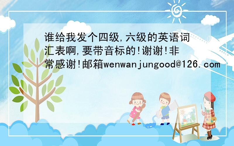 谁给我发个四级,六级的英语词汇表啊,要带音标的!谢谢!非常感谢!邮箱wenwanjungood@126.com