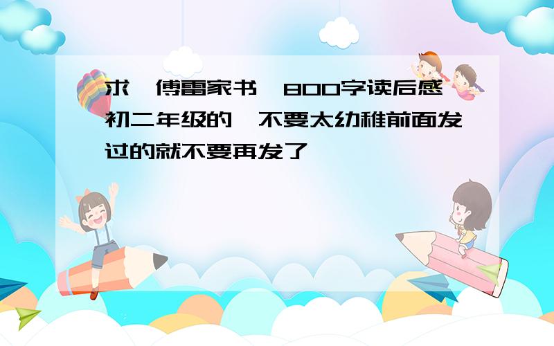 求《傅雷家书》800字读后感初二年级的,不要太幼稚前面发过的就不要再发了