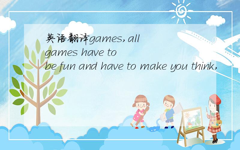 英语翻译games,all games have to be fun and have to make you think,