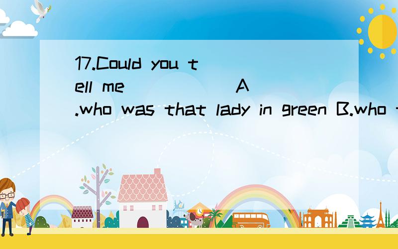 17.Could you tell me _____ A.who was that lady in green B.who the lady in green was C.who is the lady in green D.who the lady in green is