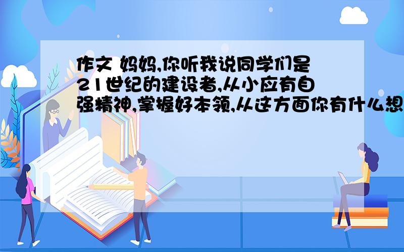 作文 妈妈,你听我说同学们是21世纪的建设者,从小应有自强精神,掌握好本领,从这方面你有什么想法?写一封信给你妈妈,说说你的想法,注意书信格式.