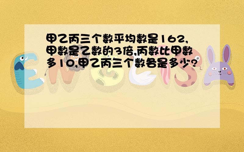 甲乙丙三个数平均数是162,甲数是乙数的3倍,丙数比甲数多10,甲乙丙三个数各是多少?