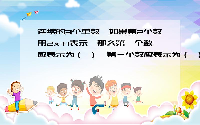 连续的3个单数,如果第2个数用2x+1表示,那么第一个数应表示为（ ）,第三个数应表示为（ ）