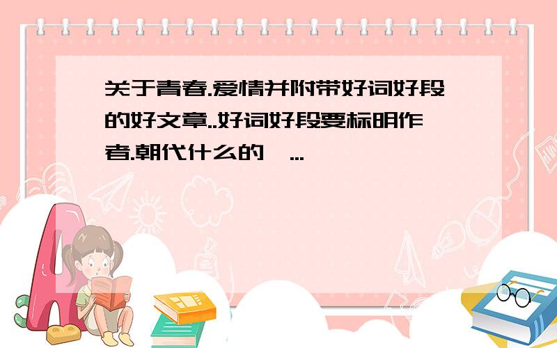 关于青春.爱情并附带好词好段的好文章..好词好段要标明作者.朝代什么的呃...