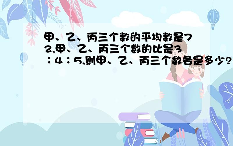 甲、乙、丙三个数的平均数是72,甲、乙、丙三个数的比是3∶4∶5,则甲、乙、丙三个数各是多少?在线20分钟等.