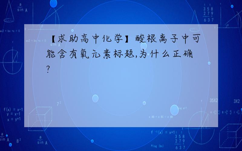 【求助高中化学】酸根离子中可能含有氧元素标题,为什么正确?