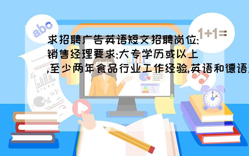 求招聘广告英语短文招聘岗位:销售经理要求:大专学历或以上,至少两年食品行业工作经验,英语和德语流利,有良好的团队精神.