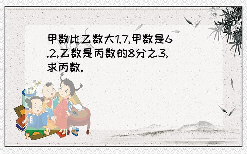 甲数比乙数大1.7,甲数是6.2,乙数是丙数的8分之3,求丙数.