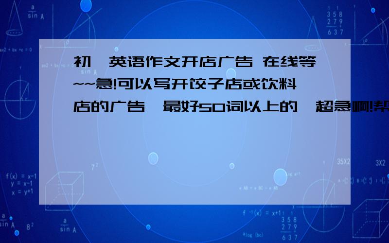 初一英语作文开店广告 在线等~~急!可以写开饺子店或饮料店的广告,最好50词以上的,超急啊!帮个忙