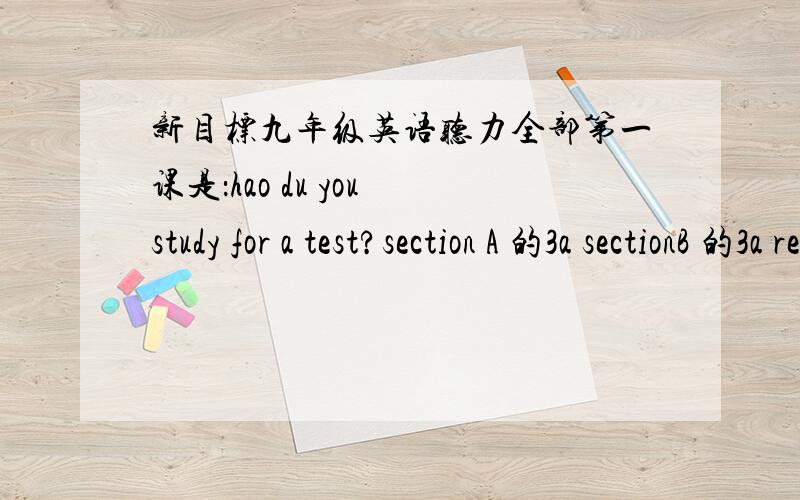 新目标九年级英语听力全部第一课是：hao du you study for a test?section A 的3a sectionB 的3a reading