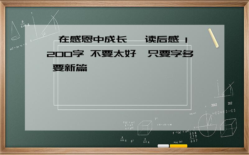 《在感恩中成长》 读后感 1200字 不要太好,只要字多 要新篇